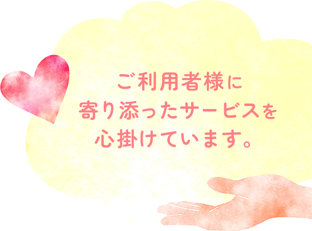 ご利用者様に寄り添ったサービスを心がけています。